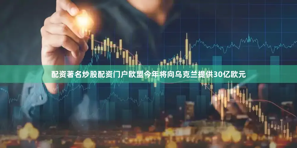配资著名炒股配资门户欧盟今年将向乌克兰提供30亿欧元
