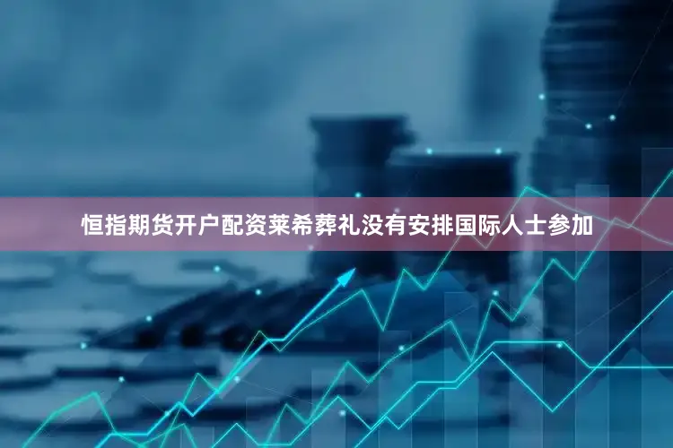 恒指期货开户配资莱希葬礼没有安排国际人士参加