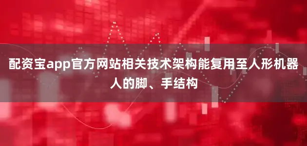 配资宝app官方网站相关技术架构能复用至人形机器人的脚、手结构
