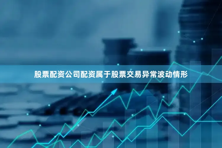 股票配资公司配资属于股票交易异常波动情形