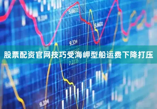 股票配资官网技巧受海岬型船运费下降打压