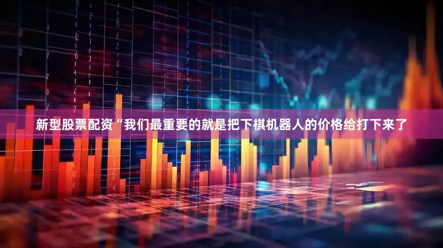 新型股票配资　　“我们最重要的就是把下棋机器人的价格给打下来了