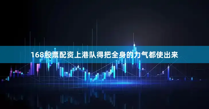 168股票配资上港队得把全身的力气都使出来