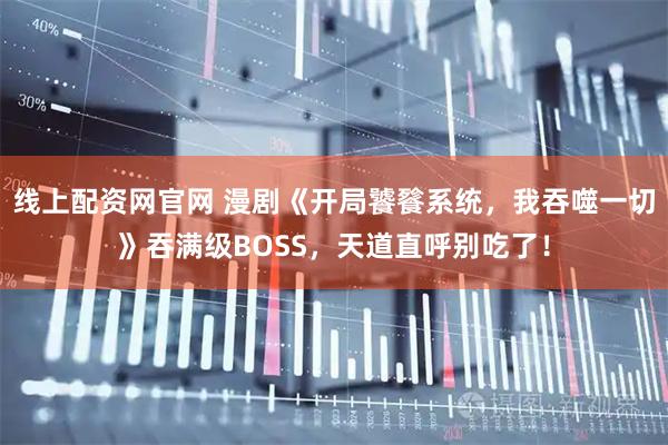 线上配资网官网 漫剧《开局饕餮系统，我吞噬一切》吞满级BOSS，天道直呼别吃了！