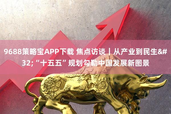 9688策略宝APP下载 焦点访谈｜从产业到民生 “十五五”规划勾勒中国发展新图景