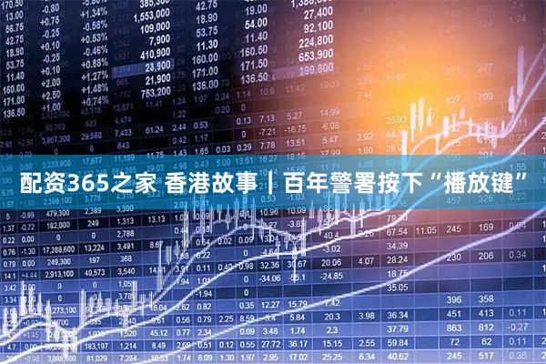 配资365之家 香港故事｜百年警署按下“播放键”