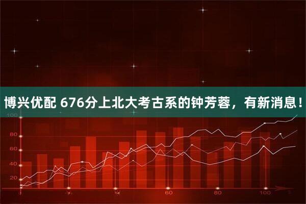 博兴优配 676分上北大考古系的钟芳蓉，有新消息！