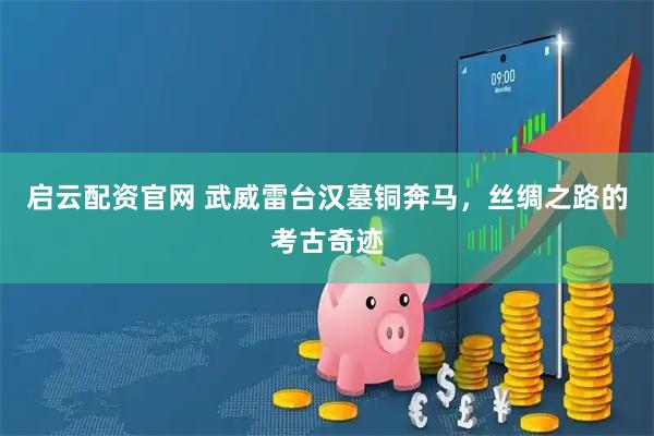 启云配资官网 武威雷台汉墓铜奔马，丝绸之路的考古奇迹