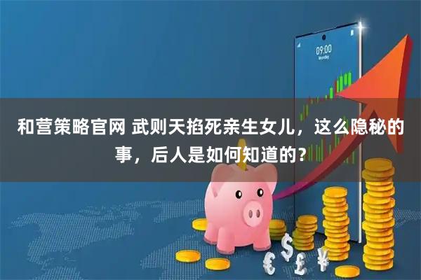 和营策略官网 武则天掐死亲生女儿，这么隐秘的事，后人是如何知道的？