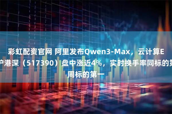 彩虹配资官网 阿里发布Qwen3-Max，云计算ETF沪港深（517390）盘中涨近4%，实时换手率同标的第一