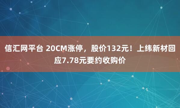 信汇网平台 20CM涨停，股价132元！上纬新材回应7.78元要约收购价