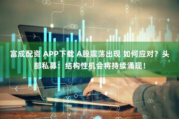 富成配资 APP下载 A股震荡出现 如何应对？头部私募：结构性机会将持续涌现！