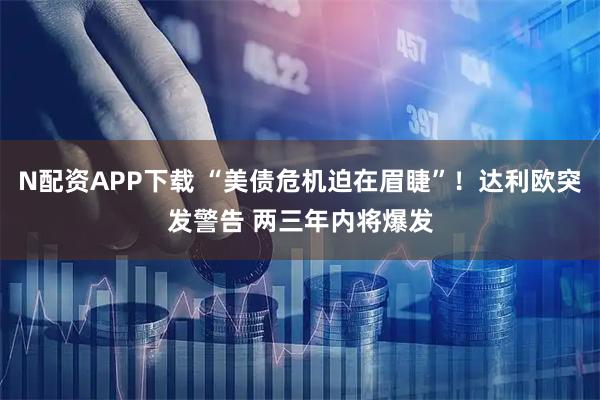 N配资APP下载 “美债危机迫在眉睫”！达利欧突发警告 两三年内将爆发