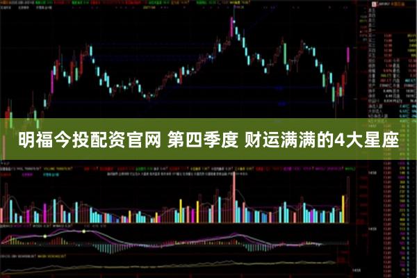 明福今投配资官网 第四季度 财运满满的4大星座
