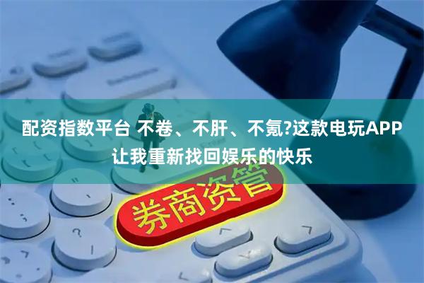 配资指数平台 不卷、不肝、不氪?这款电玩APP让我重新找回娱乐的快乐