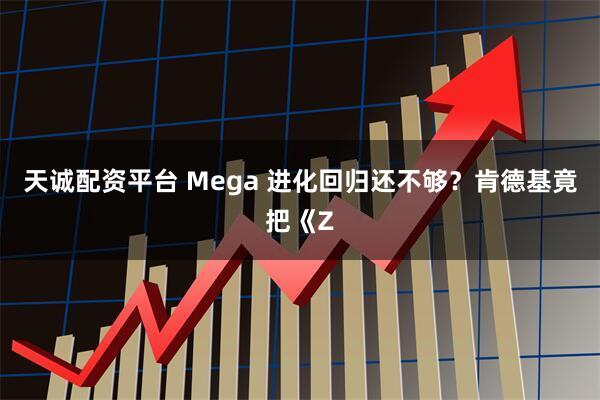 天诚配资平台 Mega 进化回归还不够？肯德基竟把《Z
