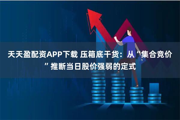 天天盈配资APP下载 压箱底干货：从“集合竞价”推断当日股价强弱的定式