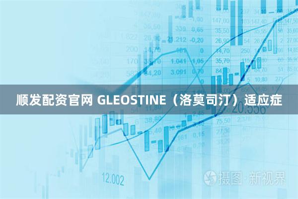 顺发配资官网 GLEOSTINE（洛莫司汀）适应症