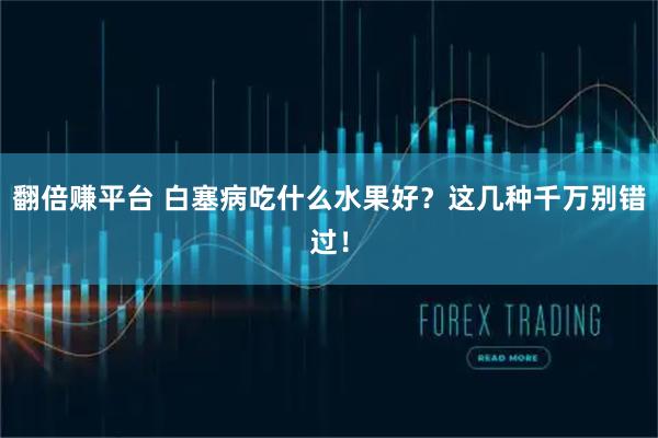 翻倍赚平台 白塞病吃什么水果好？这几种千万别错过！