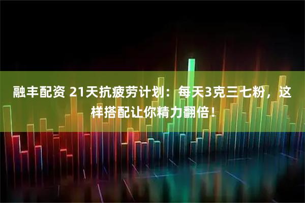 融丰配资 21天抗疲劳计划：每天3克三七粉，这样搭配让你精力翻倍！