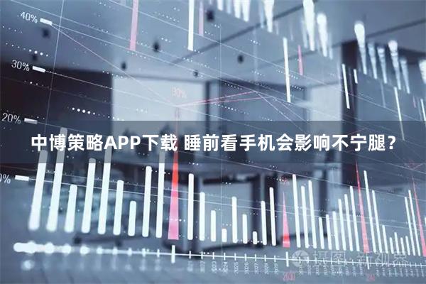 中博策略APP下载 睡前看手机会影响不宁腿？