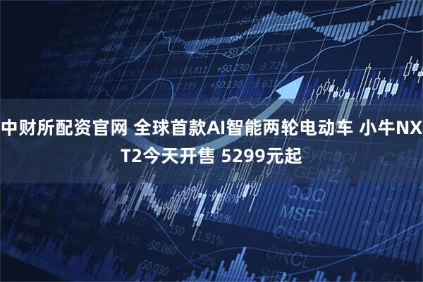 中财所配资官网 全球首款AI智能两轮电动车 小牛NXT2今天开售 5299元起