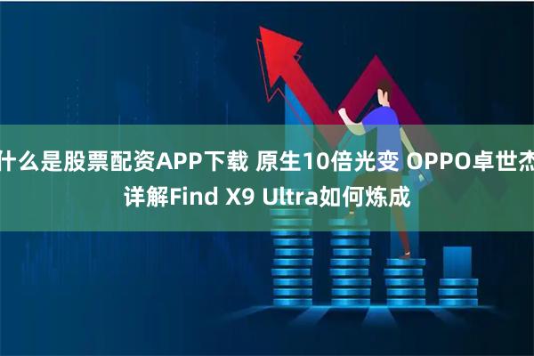 什么是股票配资APP下载 原生10倍光变 OPPO卓世杰详解Find X9 Ultra如何炼成