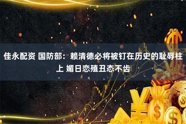 佳永配资 国防部：赖清德必将被钉在历史的耻辱柱上 媚日恋殖丑态不齿