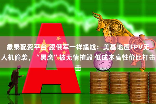象泰配资平台 跟俄军一样尴尬：美基地遭FPV无人机偷袭，“黑鹰”被无情摧毁 低成本高性价比打击