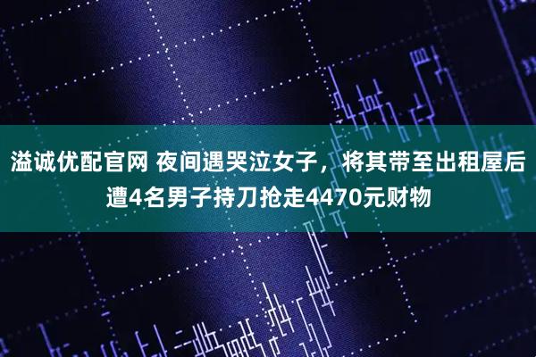 溢诚优配官网 夜间遇哭泣女子，将其带至出租屋后遭4名男子持刀抢走4470元财物