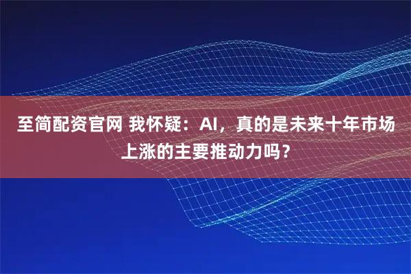 至简配资官网 我怀疑：AI，真的是未来十年市场上涨的主要推动力吗？