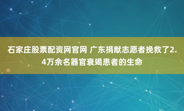 石家庄股票配资网官网 广东捐献志愿者挽救了2.4万余名器官衰竭患者的生命