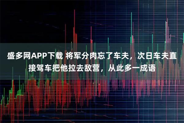 盛多网APP下载 将军分肉忘了车夫，次日车夫直接驾车把他拉去敌营，从此多一成语
