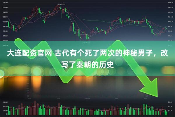 大连配资官网 古代有个死了两次的神秘男子，改写了秦朝的历史