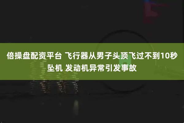 倍操盘配资平台 飞行器从男子头顶飞过不到10秒坠机 发动机异常引发事故