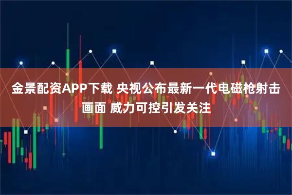 金景配资APP下载 央视公布最新一代电磁枪射击画面 威力可控引发关注