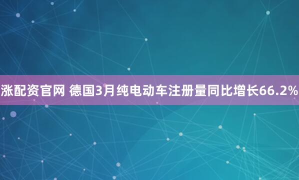 涨配资官网 德国3月纯电动车注册量同比增长66.2%