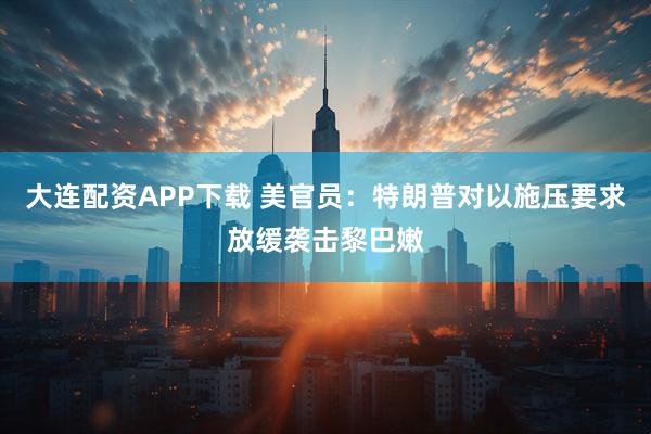 大连配资APP下载 美官员：特朗普对以施压要求放缓袭击黎巴嫩