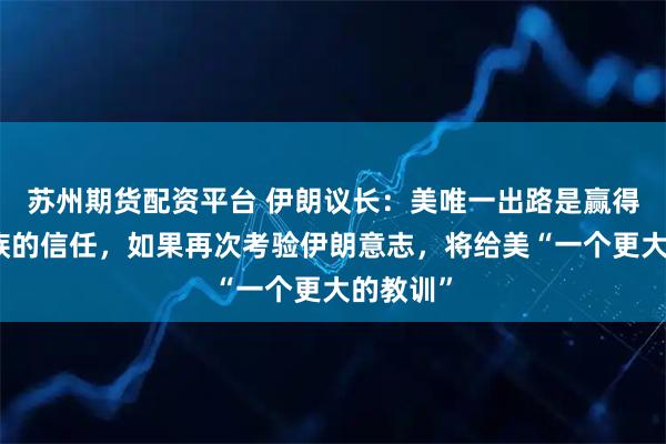 苏州期货配资平台 伊朗议长：美唯一出路是赢得伊朗民族的信任，如果再次考验伊朗意志，将给美“一个更大的教训”