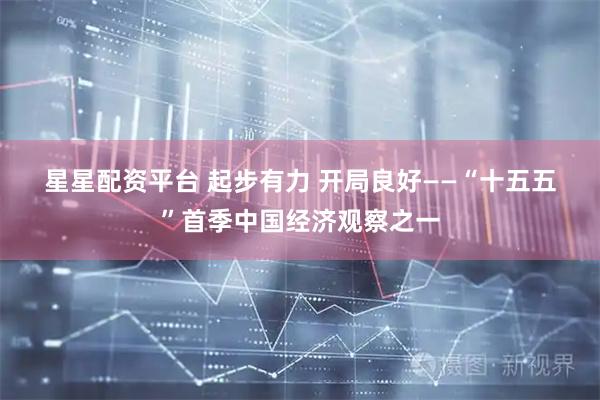 星星配资平台 起步有力 开局良好——“十五五”首季中国经济观察之一