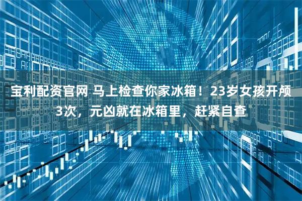 宝利配资官网 马上检查你家冰箱！23岁女孩开颅3次，元凶就在冰箱里，赶紧自查