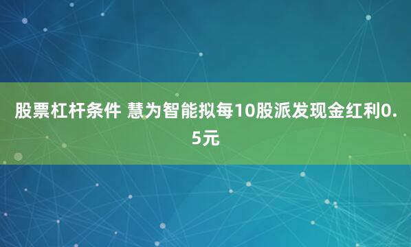 股票杠杆条件 慧为智能拟每10股派发现金红利0.5元