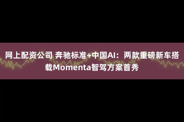 网上配资公司 奔驰标准+中国AI：两款重磅新车搭载Momenta智驾方案首秀