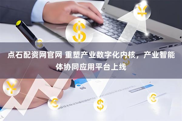 点石配资网官网 重塑产业数字化内核，产业智能体协同应用平台上线