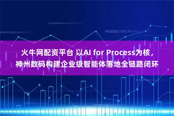火牛网配资平台 以AI for Process为核，神州数码构建企业级智能体落地全链路闭环