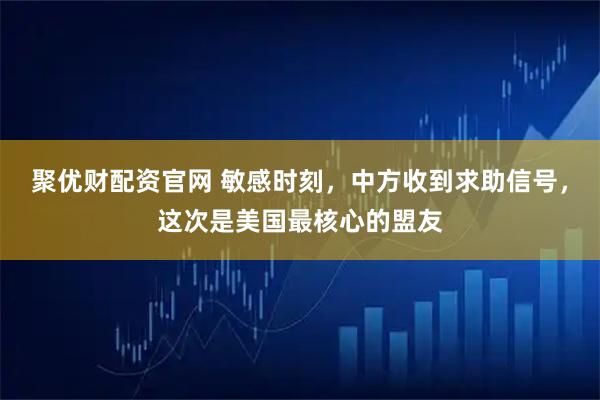 聚优财配资官网 敏感时刻，中方收到求助信号，这次是美国最核心的盟友