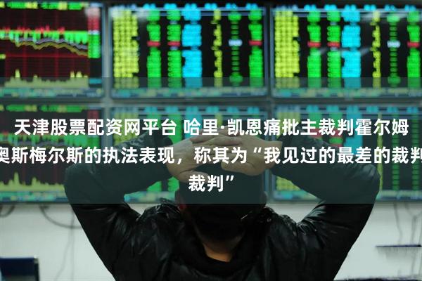 天津股票配资网平台 哈里·凯恩痛批主裁判霍尔姆·奥斯梅尔斯的执法表现，称其为“我见过的最差的裁判”