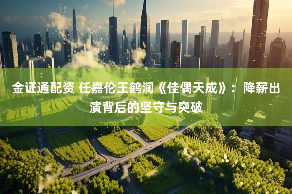 金证通配资 任嘉伦王鹤润《佳偶天成》：降薪出演背后的坚守与突破