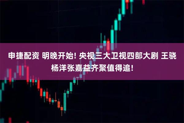 申捷配资 明晚开始! 央视三大卫视四部大剧 王骁杨洋张嘉益齐聚值得追!