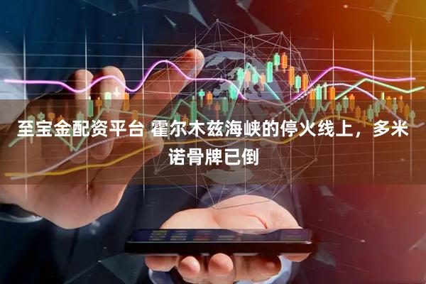 至宝金配资平台 霍尔木兹海峡的停火线上，多米诺骨牌已倒